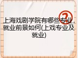 上海戏剧学院有哪些专业，就业前景如何(上戏专业及就业)