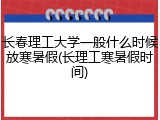 长春理工大学一般什么时候放寒暑假(长理工寒暑假时间)