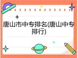 唐山市中专排名(唐山中专排行)