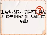 山东科技职业学院可以进校后转专业吗？(山大科院转专业)