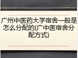 广州中医药大学宿舍一般是怎么分配的(广中医宿舍分配方式)
