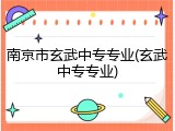 南京市玄武中专专业(玄武中专专业)