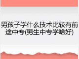 男孩子学什么技术比较有前途中专(男生中专学啥好)