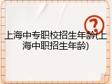 上海中专职校招生年龄(上海中职招生年龄)