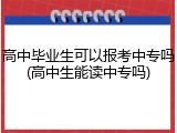 高中毕业生可以报考中专吗(高中生能读中专吗)