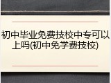 初中毕业免费技校中专可以上吗(初中免学费技校)