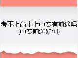 考不上高中上中专有前途吗(中专前途如何)