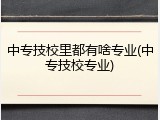 中专技校里都有啥专业(中专技校专业)