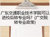 广东交通职业技术学院可以进校后转专业吗？(广交院转专业政策)