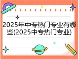 2025年中专热门专业有哪些(2025中专热门专业)