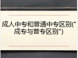 成人中专和普通中专区别("成专与普专区别")
