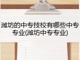 潍坊的中专技校有哪些中专专业(潍坊中专专业)