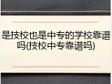 是技校也是中专的学校靠谱吗(技校中专靠谱吗)