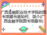 广西金融职业技术学院的图书馆藏书量如何，简介(广西金融学院图书馆藏书)