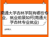 南通大学杏林学院有哪些专业，就业前景如何(南通大学杏林专业就业)