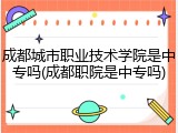 成都城市职业技术学院是中专吗(成都职院是中专吗)