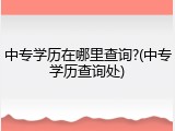 中专学历在哪里查询?(中专学历查询处)