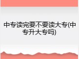 中专读完要不要读大专(中专升大专吗)