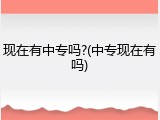 现在有中专吗?(中专现在有吗)