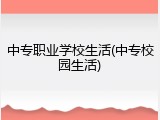 中专职业学校生活(中专校园生活)