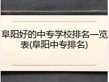 阜阳好的中专学校排名一览表(阜阳中专排名)