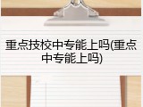 重点技校中专能上吗(重点中专能上吗)