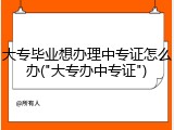 大专毕业想办理中专证怎么办("大专办中专证")
