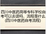 四川中医药高等专科学校自考可以去读吗，流程是什么(四川中医药自考流程)
