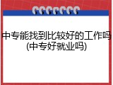 中专能找到比较好的工作吗(中专好就业吗)