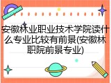 安徽林业职业技术学院读什么专业比较有前景(安徽林职院前景专业)