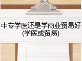 中专学医还是学商业贸易好(学医或贸易)