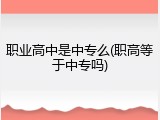 职业高中是中专么(职高等于中专吗)