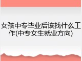 女孩中专毕业后该找什么工作(中专女生就业方向)