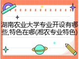 湖南农业大学专业开设有哪些,特色在哪(湘农专业特色)