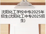 沈阳化工学校中专2025年招生(沈阳化工中专2025招生)
