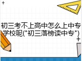 初三考不上高中怎么上中专学校呢("初三落榜读中专")
