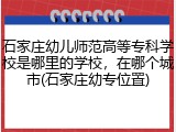 石家庄幼儿师范高等专科学校是哪里的学校，在哪个城市(石家庄幼专位置)
