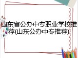 山东省公办中专职业学校推荐(山东公办中专推荐)