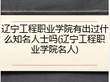 辽宁工程职业学院有出过什么知名人士吗(辽宁工程职业学院名人)