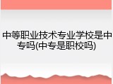 中等职业技术专业学校是中专吗(中专是职校吗)