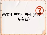 西安中专招生专业(西安中专专业)