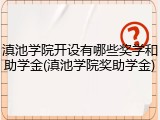 滇池学院开设有哪些奖学和助学金(滇池学院奖助学金)