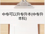 中专可以升专升本(中专升本科)