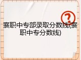 襄职中专部录取分数线(襄职中专分数线)
