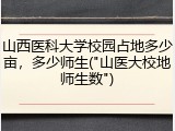 山西医科大学校园占地多少亩，多少师生("山医大校地师生数")