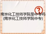南京化工技师学院是中专吗(南京化工技师学院中专)