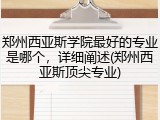 郑州西亚斯学院最好的专业是哪个，详细阐述(郑州西亚斯顶尖专业)