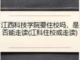 江西科技学院要住校吗，是否能走读(江科住校或走读)