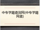 中专学籍查询网(中专学籍网查)