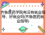 齐鲁医药学院有没有就业指导，好就业吗(齐鲁医药就业指导)